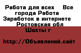 Работа для всех! - Все города Работа » Заработок в интернете   . Ростовская обл.,Шахты г.